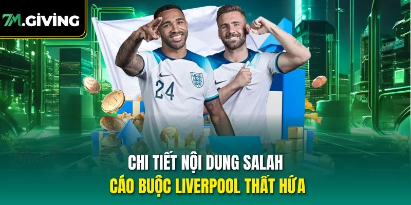 Chi tiết nội dung Salah cáo buộc Liverpool thất hứa