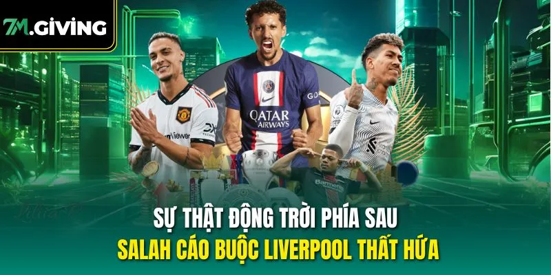 Sự thật động trời phía sau Salah cáo buộc Liverpool thất hứa